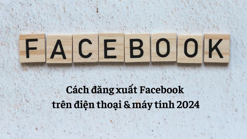 Cách đăng xuất Facebook trên điện thoại & máy tính đơn giản nhất 2024