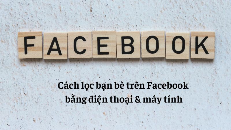 Cách lọc bạn bè trên Facebook nhanh nhất bằng điện thoại & máy tính