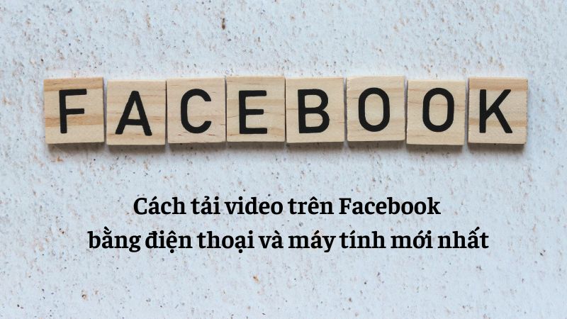 Cách tải video trên Facebook bằng điện thoại và máy tính mới nhất
