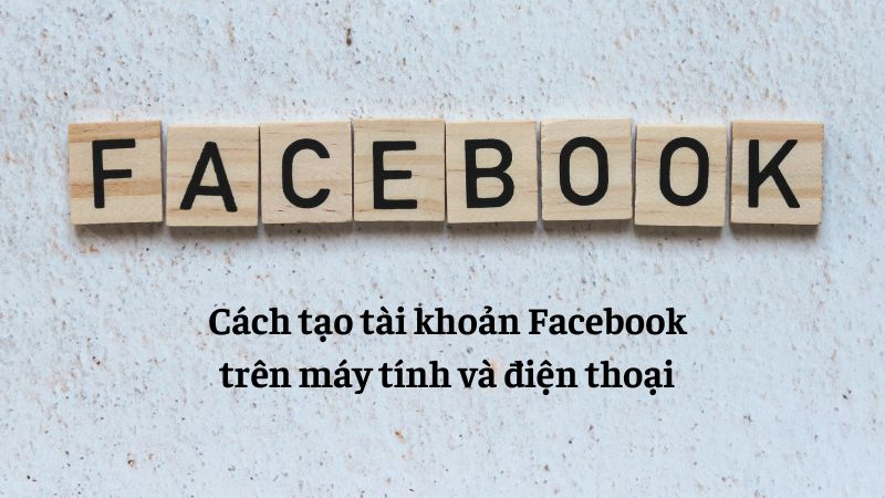 Cách tạo tài khoản Facebook trên máy tính và điện thoại chỉ với thao tác đơn giản