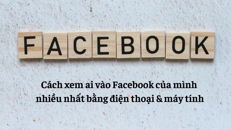 Cách xem ai vào Facebook của mình nhiều nhất bằng điện thoại & máy tính
