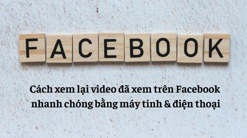 Cách xem lại video đã xem trên Facebook nhanh chóng bằng máy tính & điện thoại