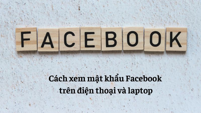 Cách xem mật khẩu Facebook trên điện thoại và laptop nhanh chóng