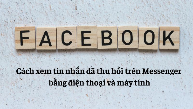 Cách xem tin nhắn đã thu hồi trên Messenger bằng điện thoại và máy tính