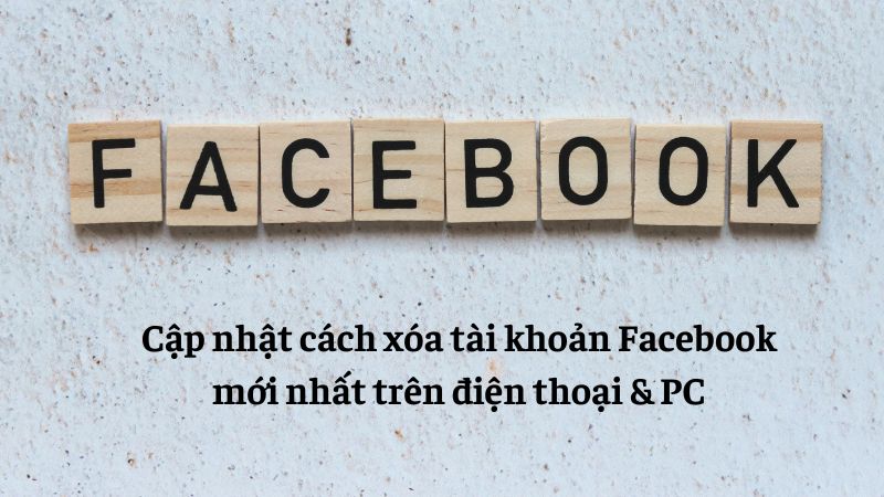 Cập nhật cách xóa tài khoản Facebook mới nhất trên điện thoại & PC