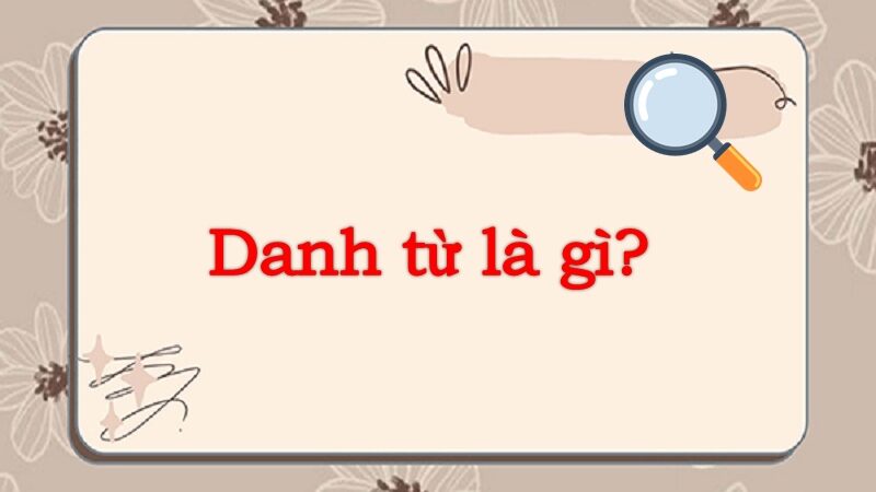 Danh từ là gì? Phân loại và chức năng chi tiết