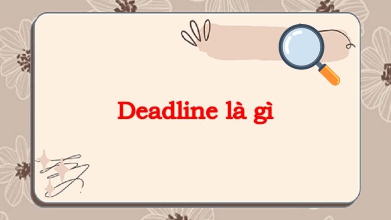 Deadline là gì? Tất tần tật mọi thứ bạn cần biết về deadline