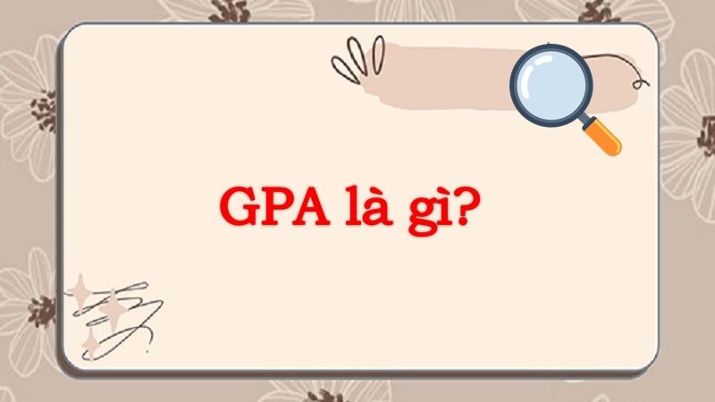 GPA là gì? Cách tính điểm GPA hệ 4, hệ 10 cực dễ