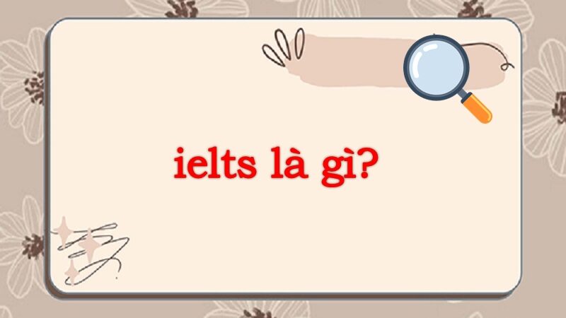 Tìm hiểu ielts là gì? Tất tần tật những điều cần biết về ielts