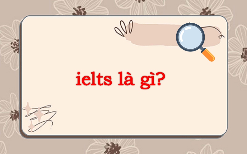 Tìm hiểu ielts là gì? Tất tần tật những điều cần biết về ielts