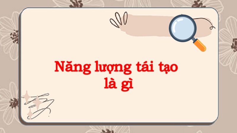 Tìm hiểu năng lượng tái tạo là gì? Có tốt không?
