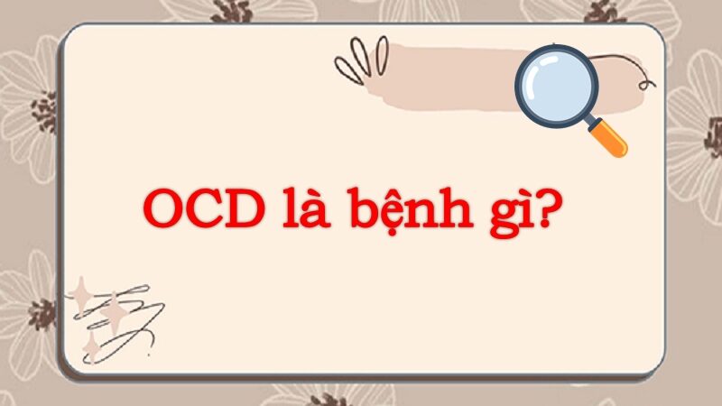 Tìm hiểu OCD là bệnh gì? Các đặc điểm của bệnh OCD