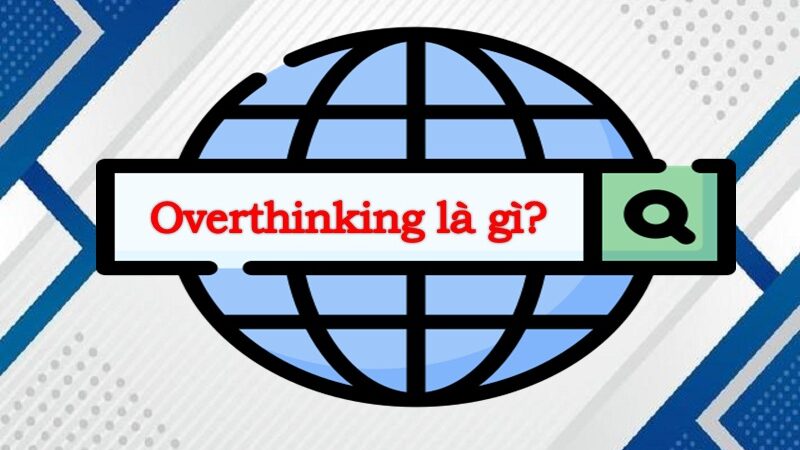 Tìm hiểu Overthinking là gì? Biểu hiện và cách khắc phục