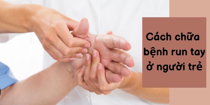 cách chữa bệnh run tay ở người trẻ